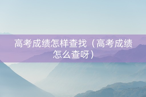 高考成绩怎样查找（高考成绩怎么查呀）