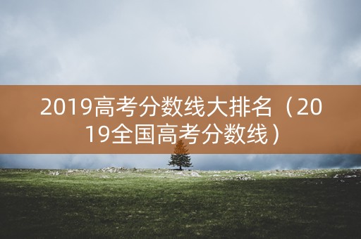 2019高考分数线大排名（2019全国高考分数线）