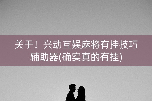 关于！兴动互娱麻将有挂技巧辅助器(确实真的有挂)