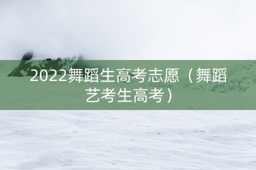 2022舞蹈生高考志愿（舞蹈艺考生高考）