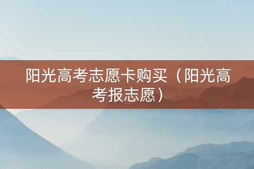 阳光高考志愿卡购买（阳光高考报志愿）