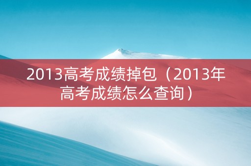 2013高考成绩掉包（2013年高考成绩怎么查询）