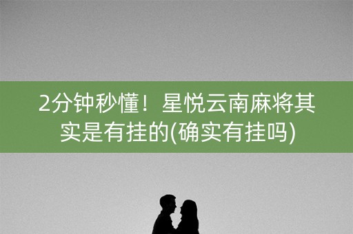 2分钟秒懂！星悦云南麻将其实是有挂的(确实有挂吗)