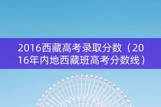 2016西藏高考录取分数（2016年内地西藏班高考分数线）