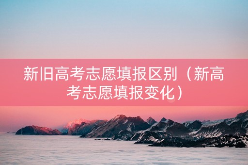 新旧高考志愿填报区别（新高考志愿填报变化）