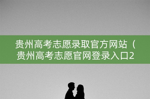 贵州高考志愿录取官方网站(贵州高考志愿官网登录入口2021) 贵州高考志愿录取官方网站(贵州高考志愿官网登录入口2021)