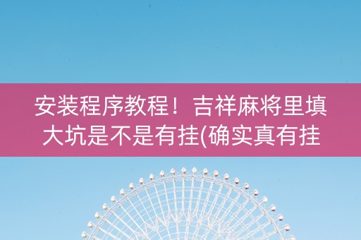 安装程序教程！吉祥麻将里填大坑是不是有挂(确实真有挂)