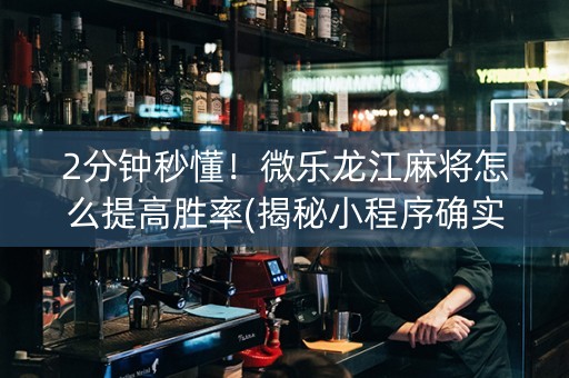 2分钟秒懂！微乐龙江麻将怎么提高胜率(揭秘小程序确实有猫腻)