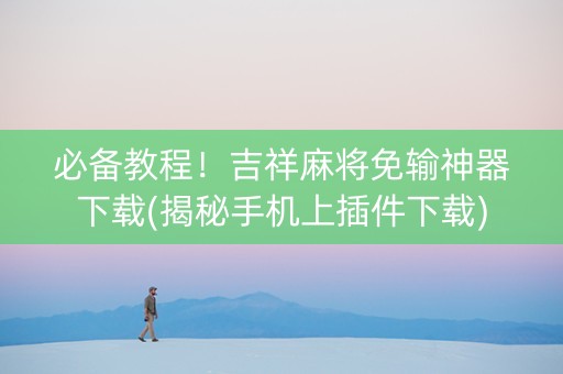 必备教程！吉祥麻将免输神器下载(揭秘手机上插件下载)