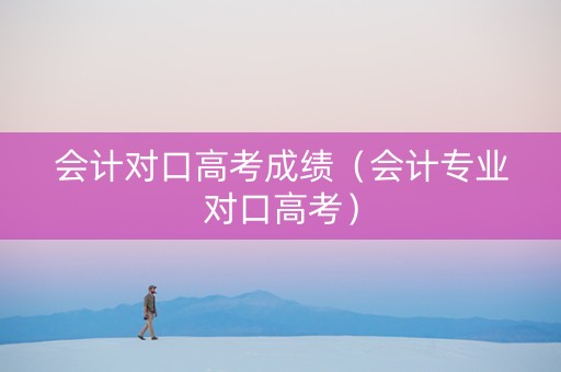 会计对口高考成绩（会计专业对口高考）