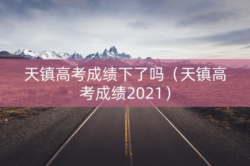 天镇高考成绩下了吗（天镇高考成绩2021）