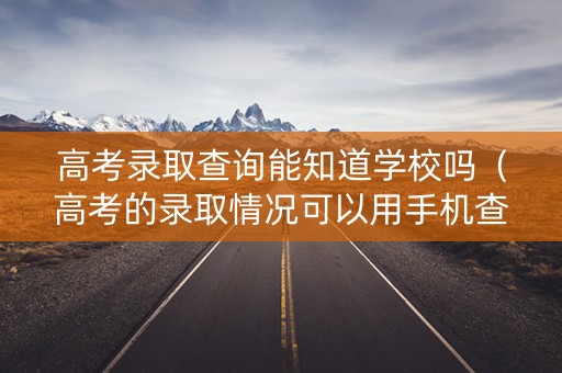 高考录取查询能知道学校吗（高考的录取情况可以用手机查吗）