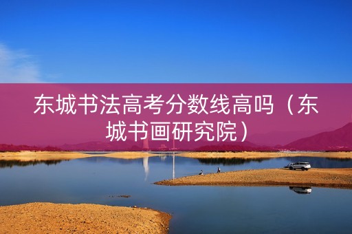 东城书法高考分数线高吗（东城书画研究院）