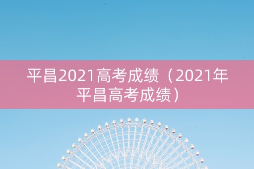 平昌2021高考成绩（2021年平昌高考成绩）