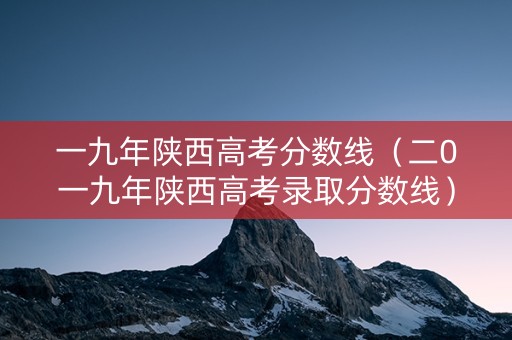一九年陕西高考分数线（二0一九年陕西高考录取分数线）