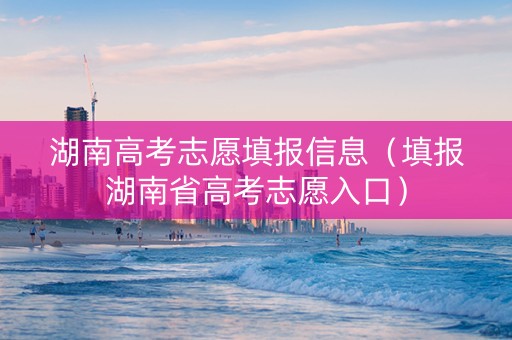 湖南高考志愿填报信息（填报湖南省高考志愿入口）