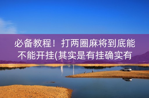 必备教程！打两圈麻将到底能不能开挂(其实是有挂确实有挂)