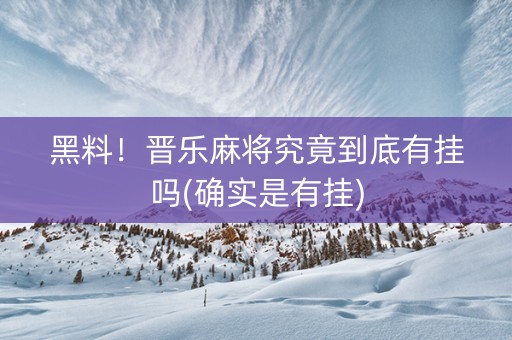 黑料！晋乐麻将究竟到底有挂吗(确实是有挂)