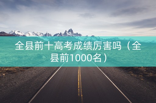 全县前十高考成绩厉害吗（全县前1000名）