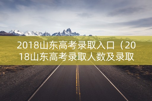 2018山东高考录取入口（2018山东高考录取人数及录取率）