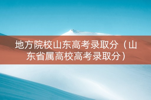 地方院校山东高考录取分（山东省属高校高考录取分）