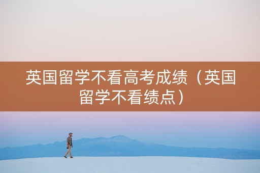 英国留学不看高考成绩（英国留学不看绩点）