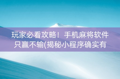 玩家必看攻略！手机麻将软件只赢不输(揭秘小程序确实有猫腻)