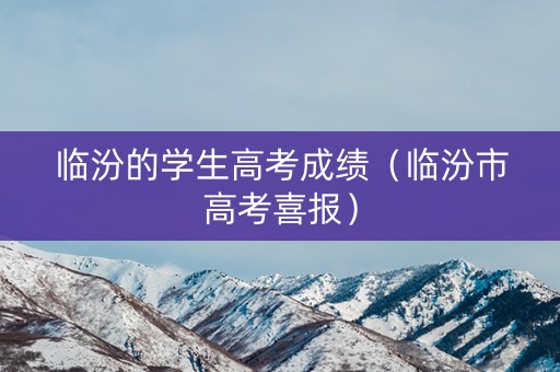 临汾的学生高考成绩（临汾市高考喜报）