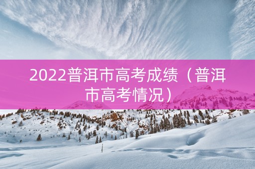 2022普洱市高考成绩（普洱市高考情况）