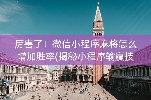厉害了！微信小程序麻将怎么增加胜率(揭秘小程序输赢技巧)