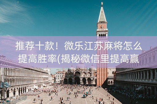 推荐十款！微乐江苏麻将怎么提高胜率(揭秘微信里提高赢的概率)