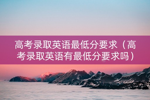 高考录取英语最低分要求（高考录取英语有最低分要求吗）