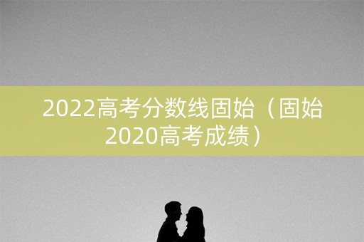 2022高考分数线固始（固始2020高考成绩）