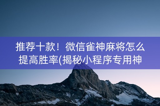 推荐十款！微信雀神麻将怎么提高胜率(揭秘小程序专用神器下载)