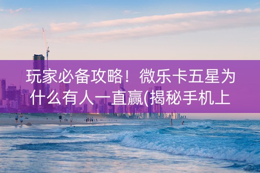 玩家必备攻略！微乐卡五星为什么有人一直赢(揭秘手机上专用神器)