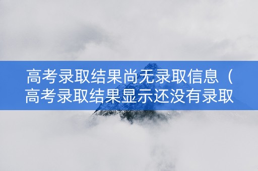 高考录取结果尚无录取信息（高考录取结果显示还没有录取结果信息）