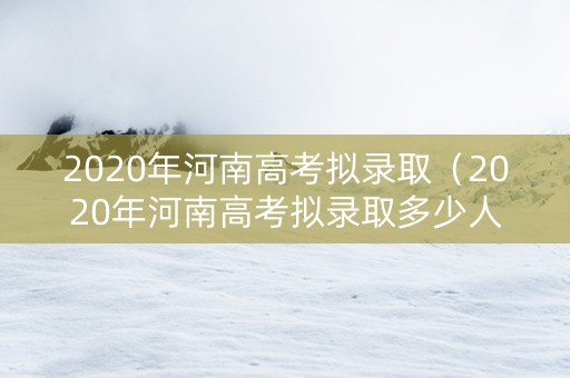 2020年河南高考拟录取（2020年河南高考拟录取多少人）
