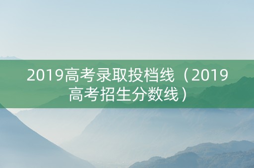 2019高考录取投档线（2019高考招生分数线）