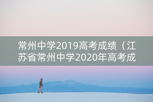 常州中学2019高考成绩（江苏省常州中学2020年高考成绩）