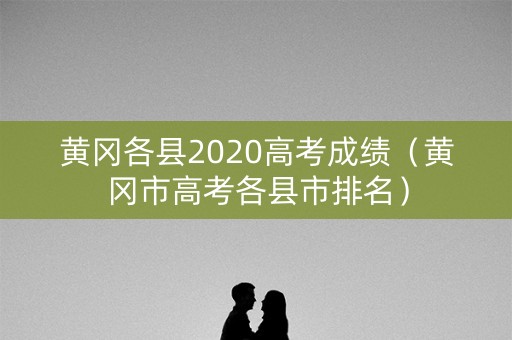 黄冈各县2020高考成绩（黄冈市高考各县市排名）