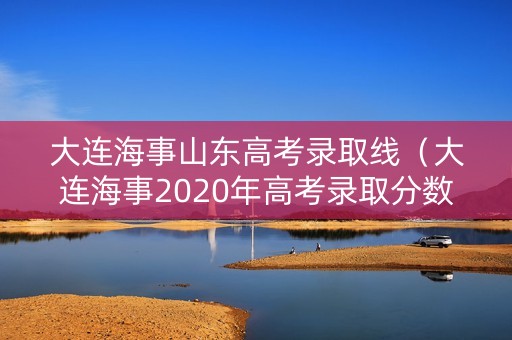 大连海事山东高考录取线（大连海事2020年高考录取分数线）