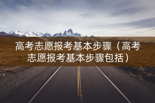 高考志愿报考基本步骤（高考志愿报考基本步骤包括）