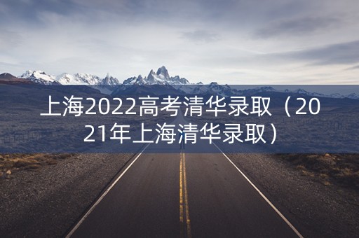 上海2022高考清华录取（2021年上海清华录取）