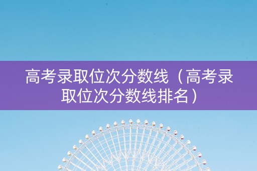 高考录取位次分数线（高考录取位次分数线排名）