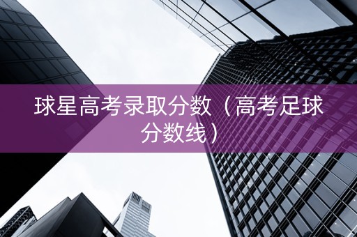 球星高考录取分数（高考足球分数线）