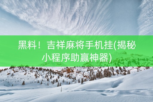 黑料！吉祥麻将手机挂(揭秘小程序助赢神器)