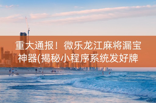重大通报！微乐龙江麻将漏宝神器(揭秘小程序系统发好牌)