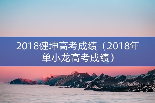 2018健坤高考成绩（2018年单小龙高考成绩）