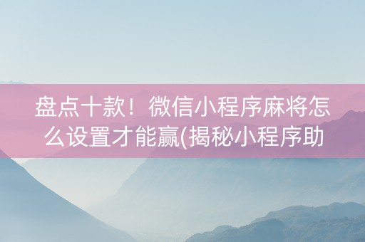 盘点十款！微信小程序麻将怎么设置才能赢(揭秘小程序助手软件)