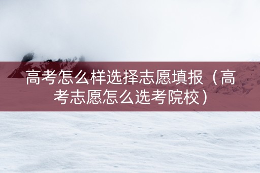 高考怎么样选择志愿填报（高考志愿怎么选考院校）